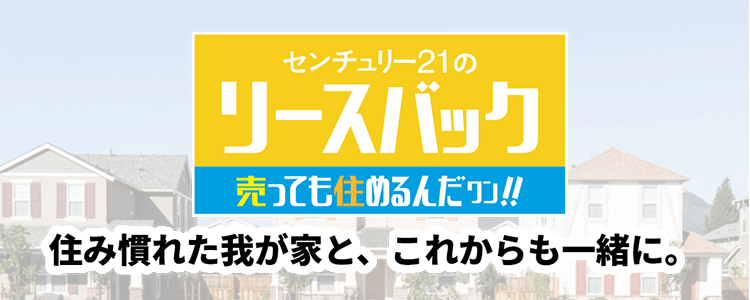 センチュリー21のリースバック　売っても住めるんだワン!!　住み慣れた我が家と、これからも一緒に。